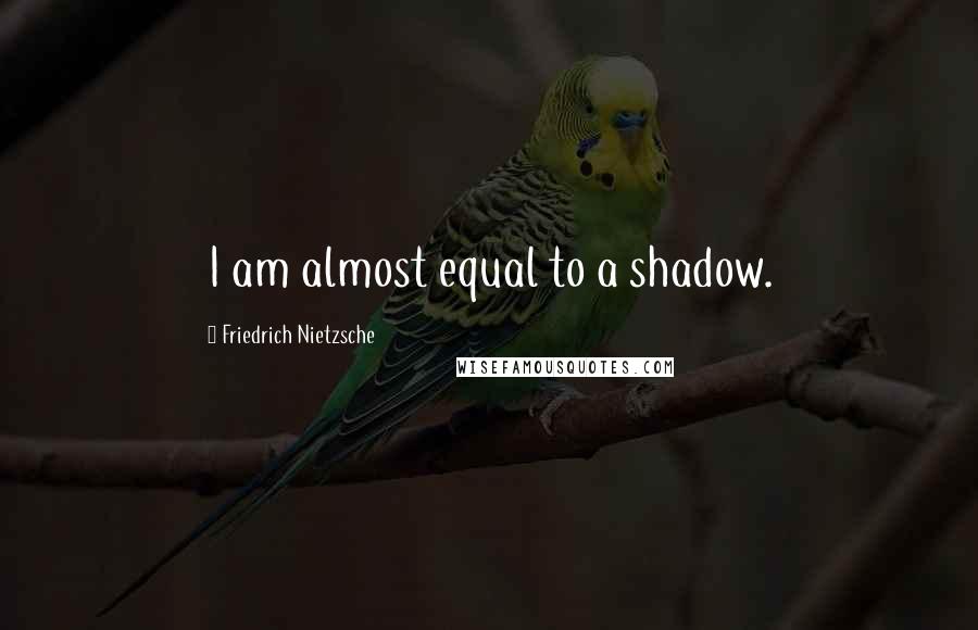 Friedrich Nietzsche Quotes: I am almost equal to a shadow.