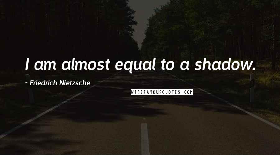 Friedrich Nietzsche Quotes: I am almost equal to a shadow.