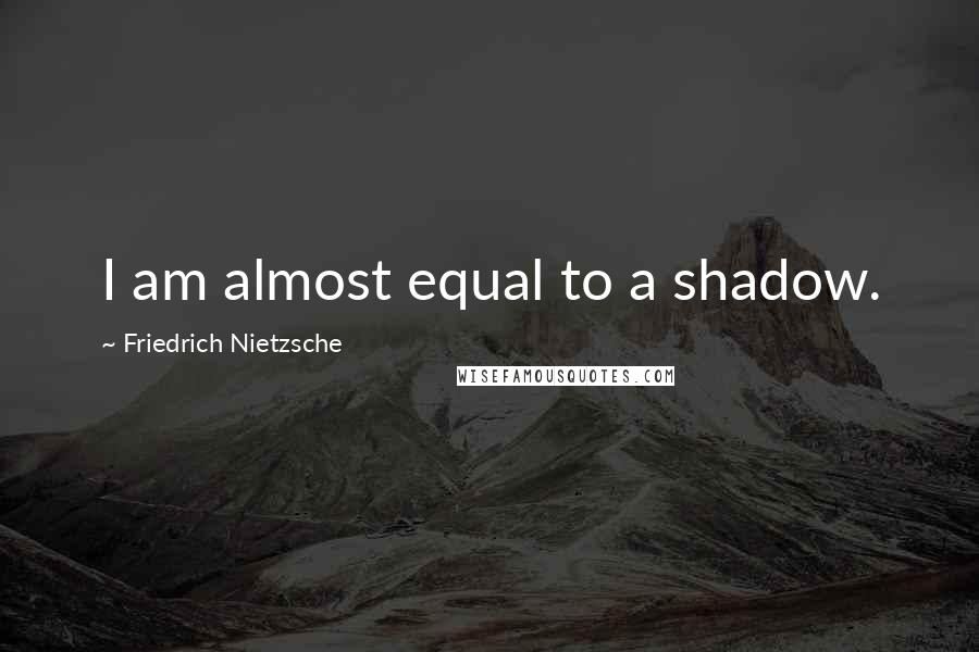 Friedrich Nietzsche Quotes: I am almost equal to a shadow.
