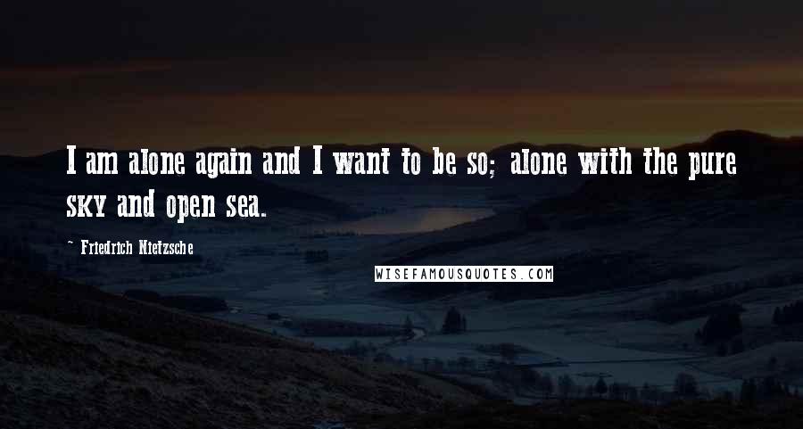 Friedrich Nietzsche Quotes: I am alone again and I want to be so; alone with the pure sky and open sea.