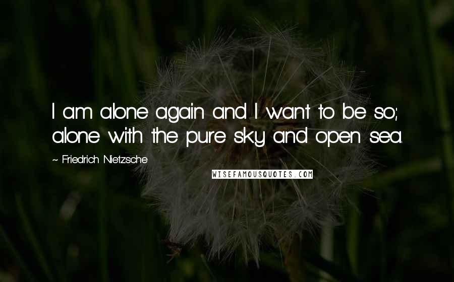 Friedrich Nietzsche Quotes: I am alone again and I want to be so; alone with the pure sky and open sea.