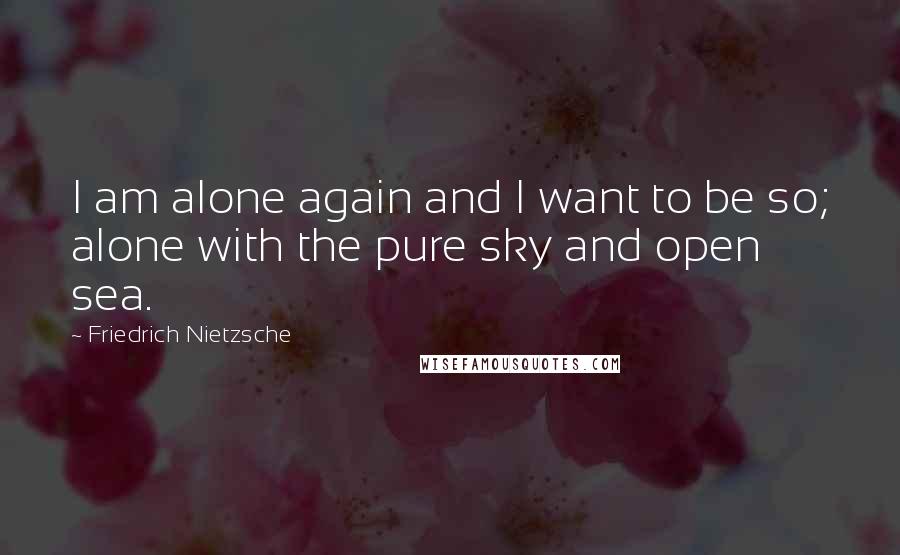 Friedrich Nietzsche Quotes: I am alone again and I want to be so; alone with the pure sky and open sea.