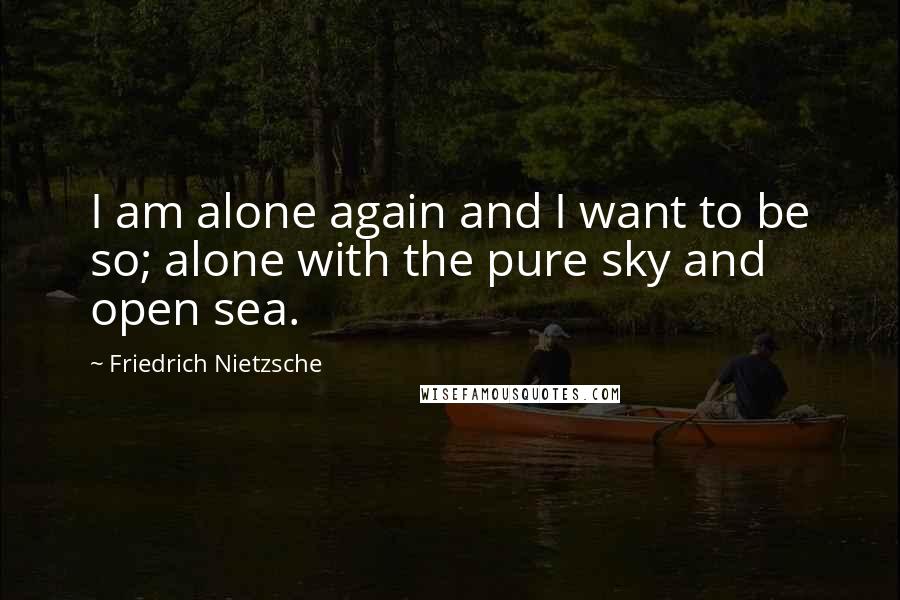 Friedrich Nietzsche Quotes: I am alone again and I want to be so; alone with the pure sky and open sea.