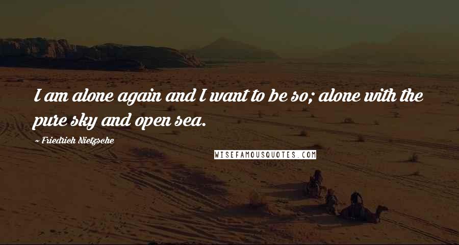 Friedrich Nietzsche Quotes: I am alone again and I want to be so; alone with the pure sky and open sea.