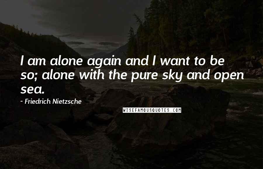 Friedrich Nietzsche Quotes: I am alone again and I want to be so; alone with the pure sky and open sea.