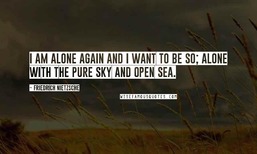 Friedrich Nietzsche Quotes: I am alone again and I want to be so; alone with the pure sky and open sea.