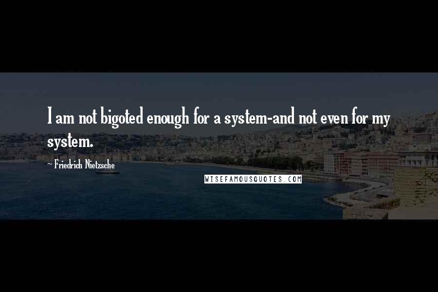 Friedrich Nietzsche Quotes: I am not bigoted enough for a system-and not even for my system.