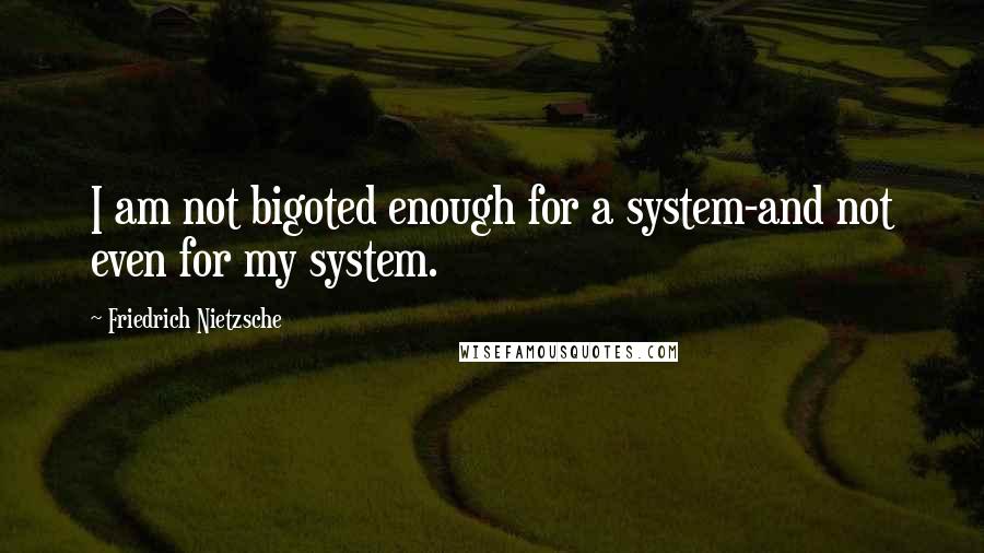 Friedrich Nietzsche Quotes: I am not bigoted enough for a system-and not even for my system.