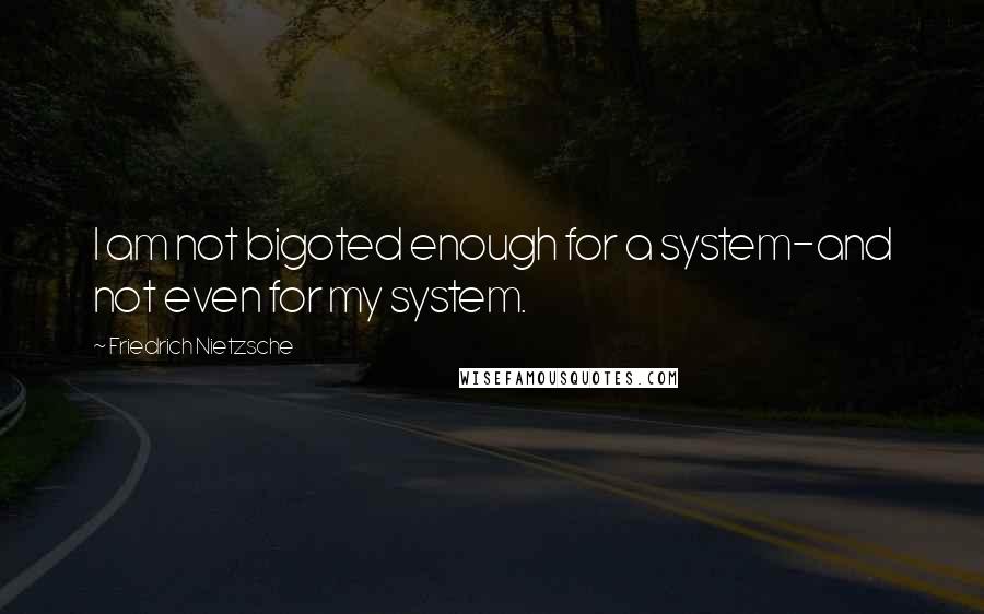 Friedrich Nietzsche Quotes: I am not bigoted enough for a system-and not even for my system.