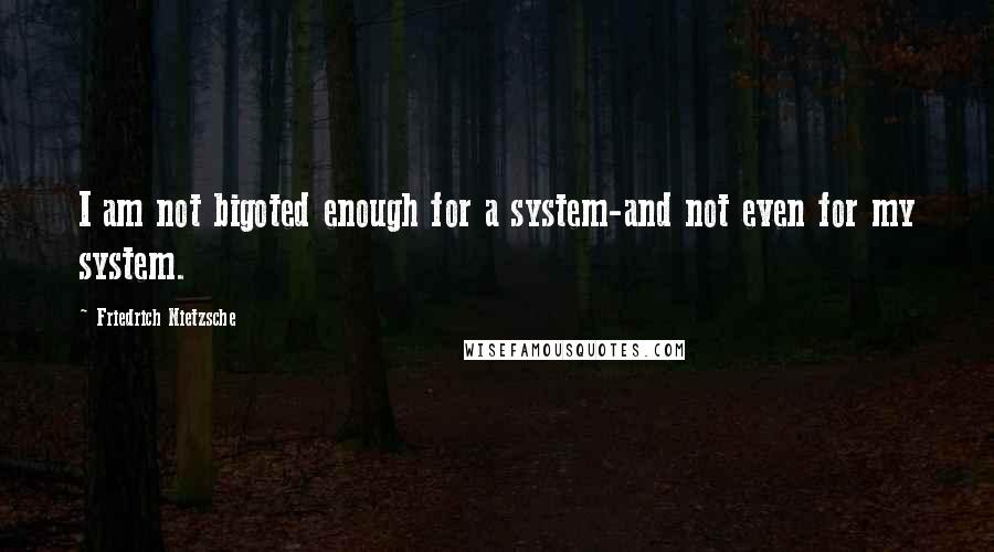 Friedrich Nietzsche Quotes: I am not bigoted enough for a system-and not even for my system.