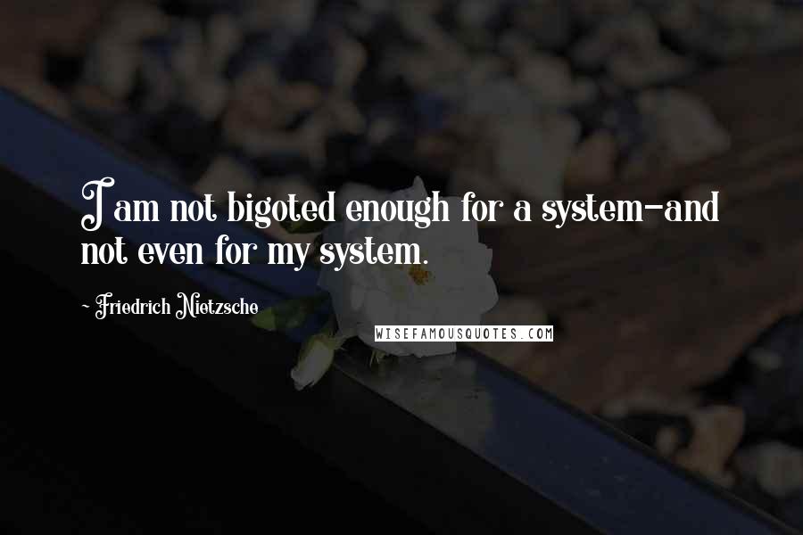 Friedrich Nietzsche Quotes: I am not bigoted enough for a system-and not even for my system.