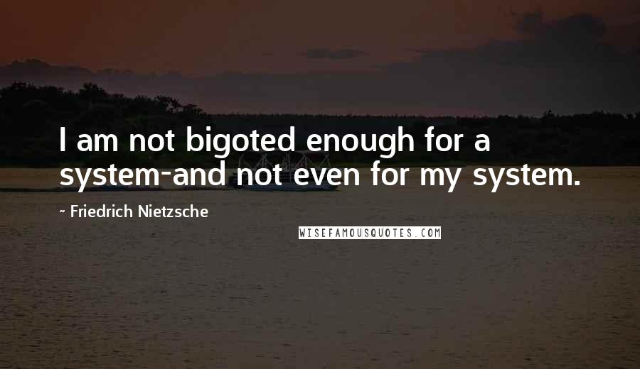 Friedrich Nietzsche Quotes: I am not bigoted enough for a system-and not even for my system.