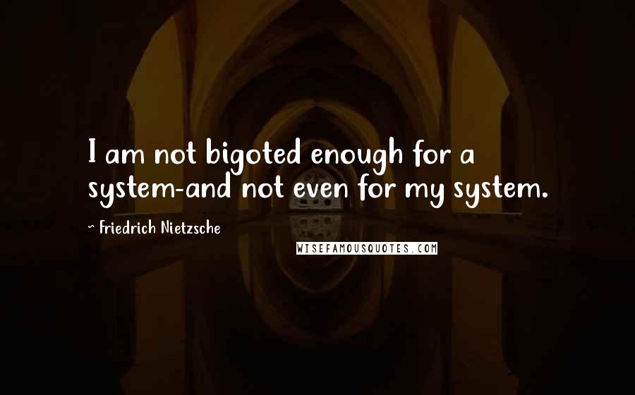 Friedrich Nietzsche Quotes: I am not bigoted enough for a system-and not even for my system.