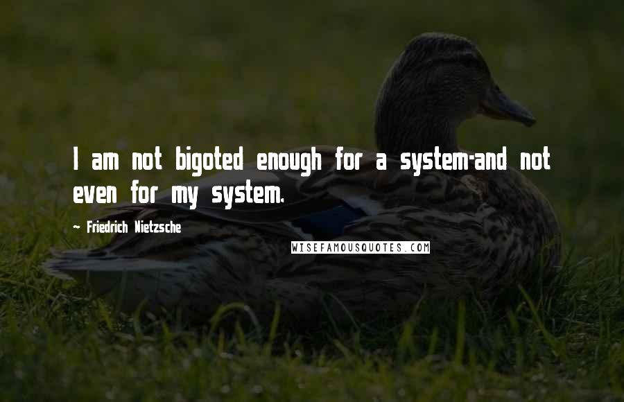 Friedrich Nietzsche Quotes: I am not bigoted enough for a system-and not even for my system.