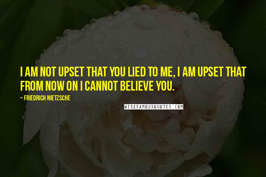 Friedrich Nietzsche Quotes: I am not upset that you lied to me, I am upset that from now on I cannot believe you.