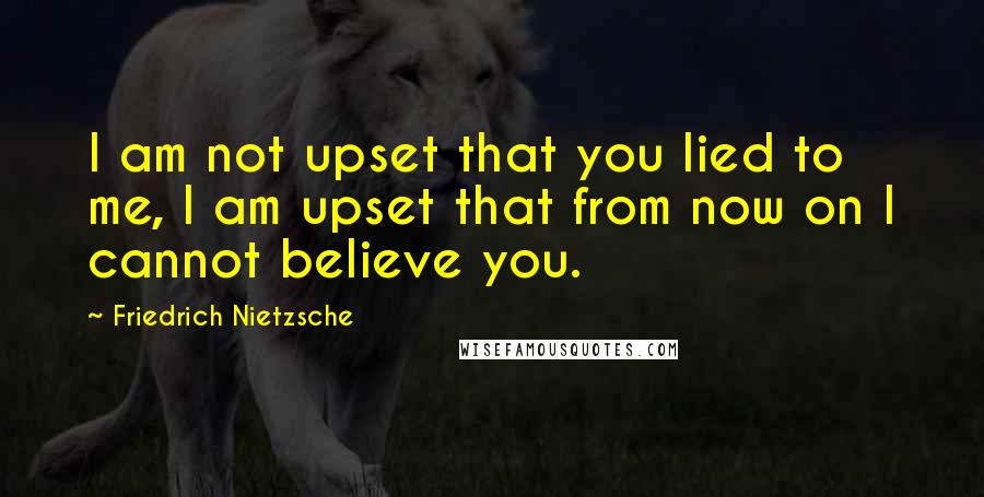 Friedrich Nietzsche Quotes: I am not upset that you lied to me, I am upset that from now on I cannot believe you.