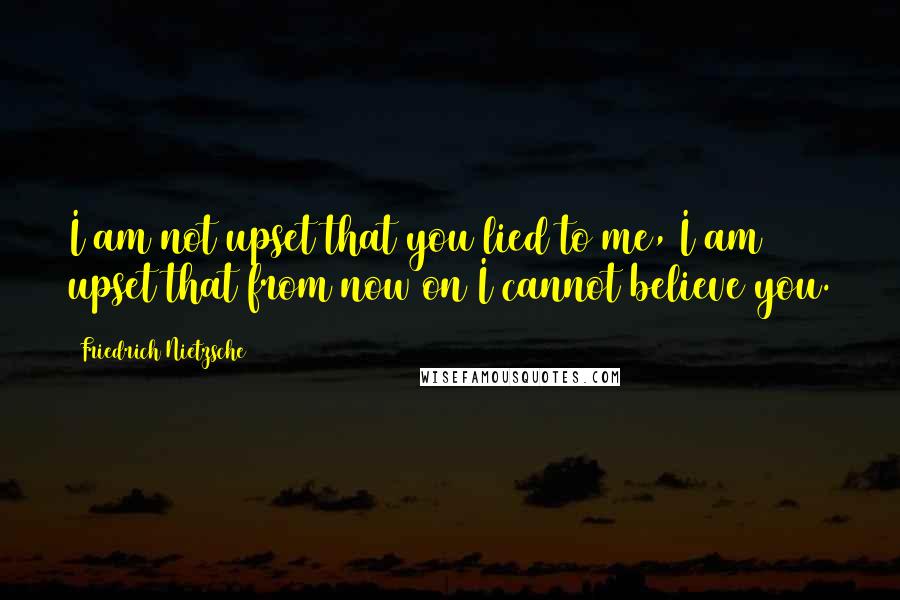 Friedrich Nietzsche Quotes: I am not upset that you lied to me, I am upset that from now on I cannot believe you.