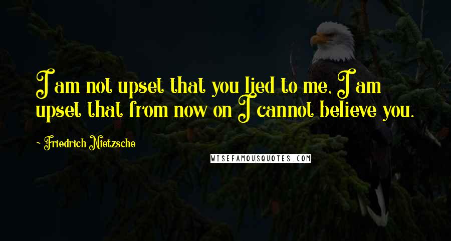 Friedrich Nietzsche Quotes: I am not upset that you lied to me, I am upset that from now on I cannot believe you.