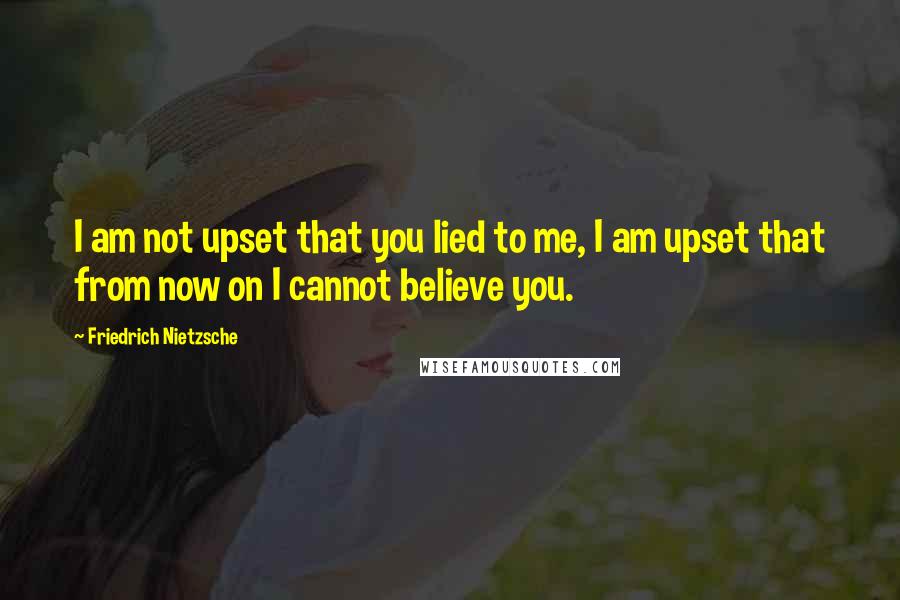 Friedrich Nietzsche Quotes: I am not upset that you lied to me, I am upset that from now on I cannot believe you.