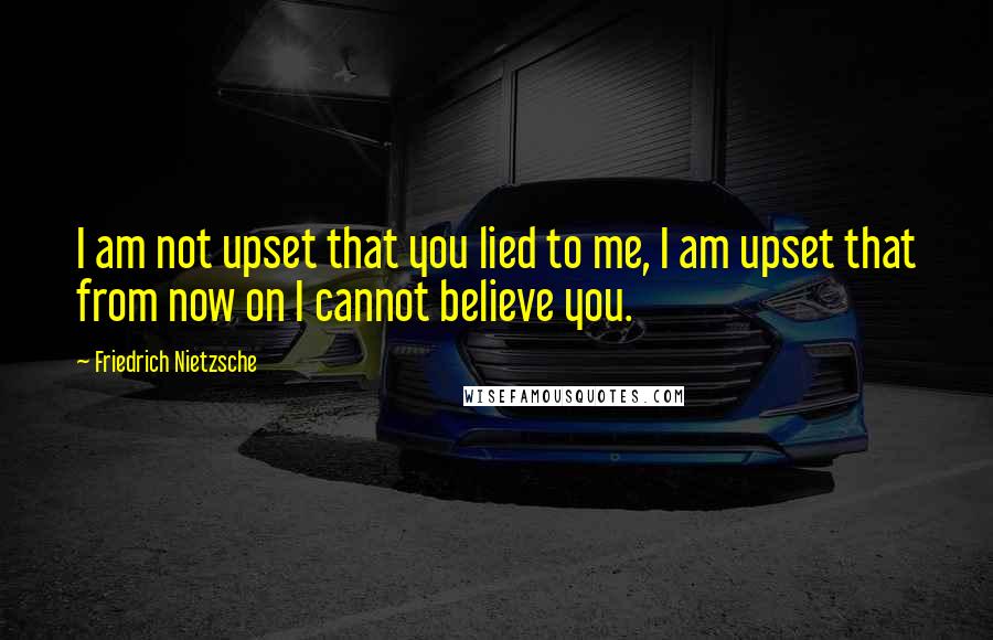 Friedrich Nietzsche Quotes: I am not upset that you lied to me, I am upset that from now on I cannot believe you.