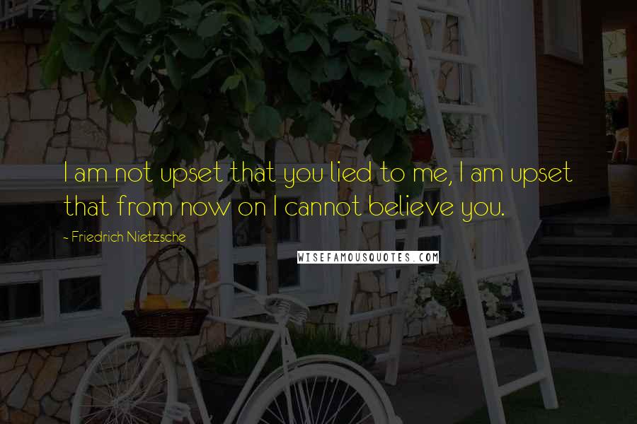 Friedrich Nietzsche Quotes: I am not upset that you lied to me, I am upset that from now on I cannot believe you.