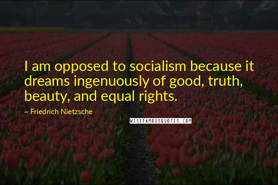 Friedrich Nietzsche Quotes: I am opposed to socialism because it dreams ingenuously of good, truth, beauty, and equal rights.