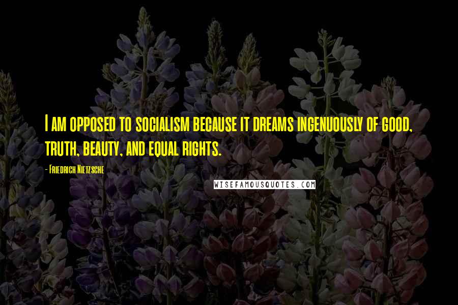 Friedrich Nietzsche Quotes: I am opposed to socialism because it dreams ingenuously of good, truth, beauty, and equal rights.