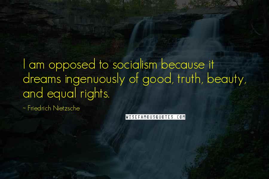 Friedrich Nietzsche Quotes: I am opposed to socialism because it dreams ingenuously of good, truth, beauty, and equal rights.