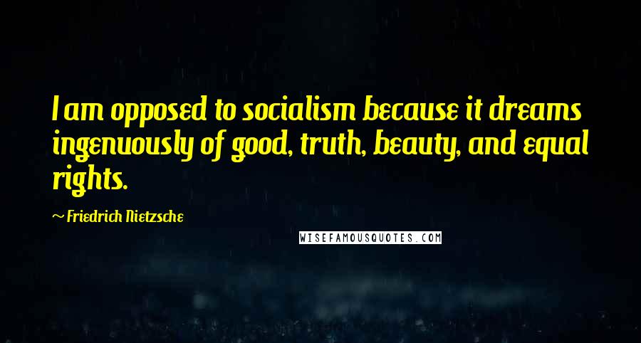 Friedrich Nietzsche Quotes: I am opposed to socialism because it dreams ingenuously of good, truth, beauty, and equal rights.