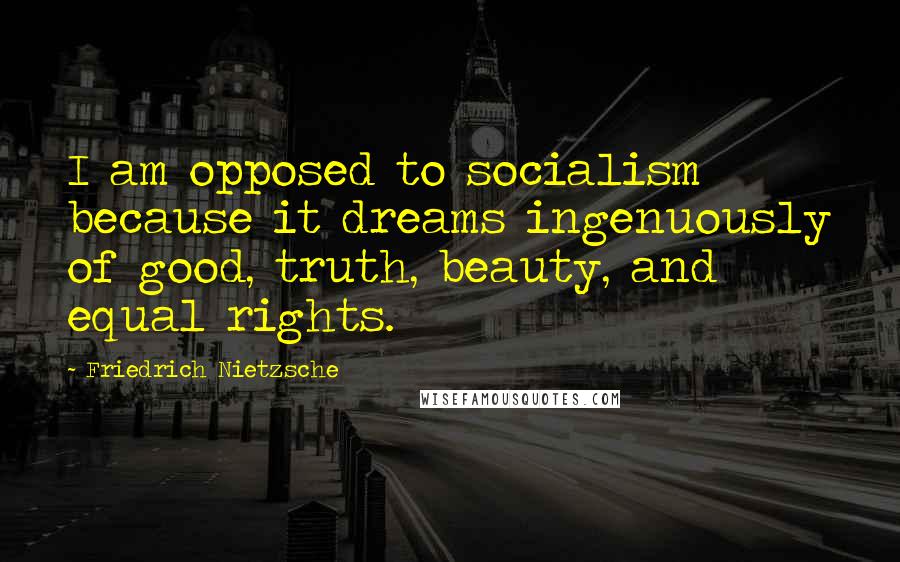 Friedrich Nietzsche Quotes: I am opposed to socialism because it dreams ingenuously of good, truth, beauty, and equal rights.