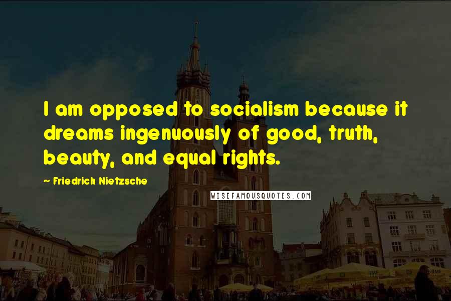 Friedrich Nietzsche Quotes: I am opposed to socialism because it dreams ingenuously of good, truth, beauty, and equal rights.