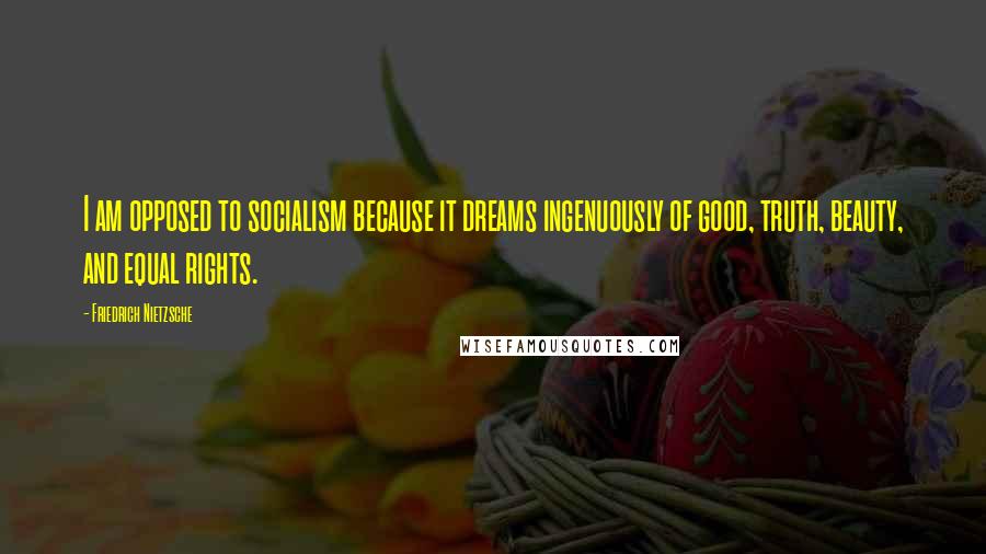 Friedrich Nietzsche Quotes: I am opposed to socialism because it dreams ingenuously of good, truth, beauty, and equal rights.