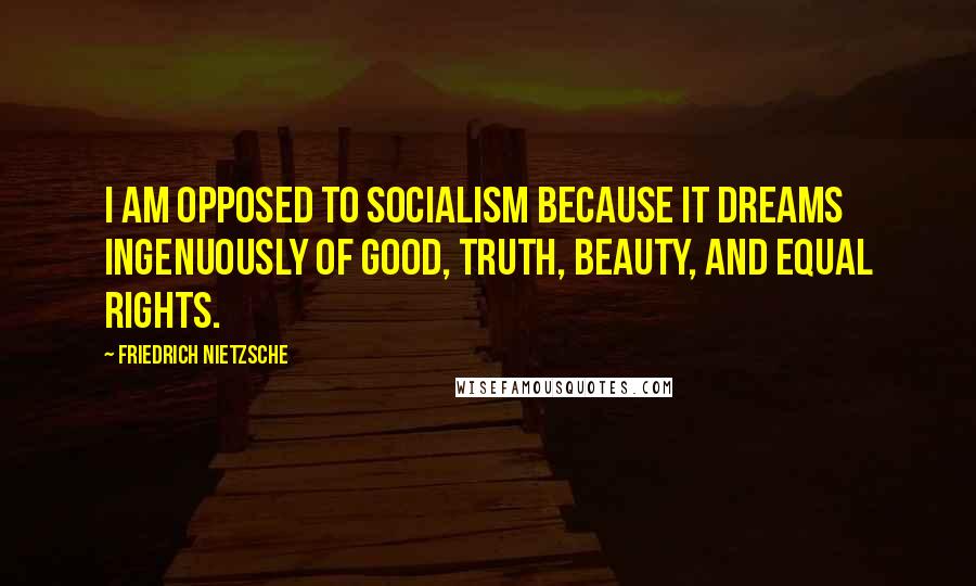 Friedrich Nietzsche Quotes: I am opposed to socialism because it dreams ingenuously of good, truth, beauty, and equal rights.