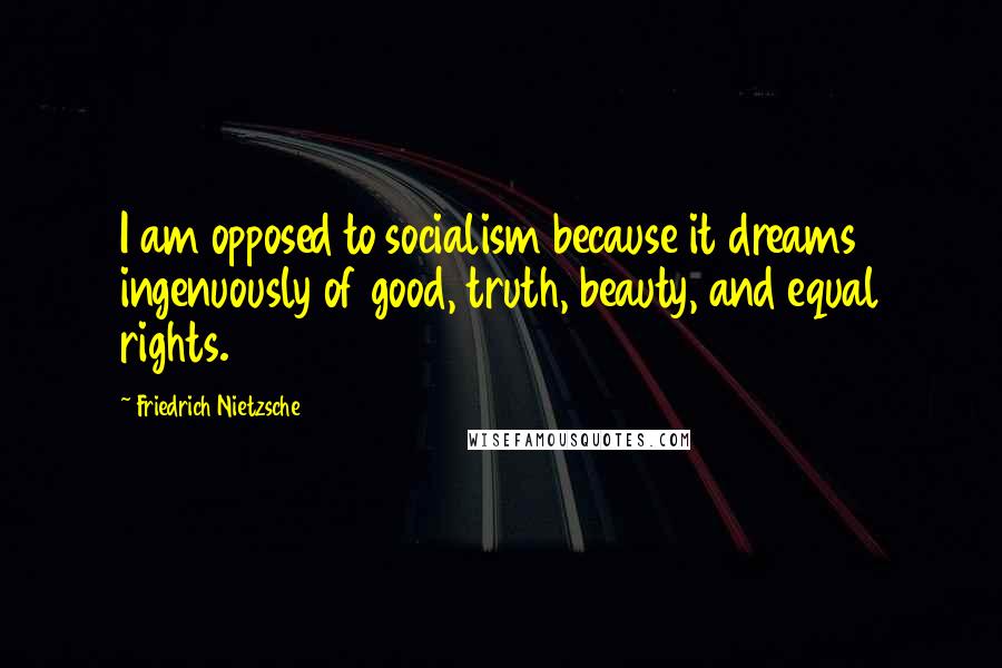 Friedrich Nietzsche Quotes: I am opposed to socialism because it dreams ingenuously of good, truth, beauty, and equal rights.