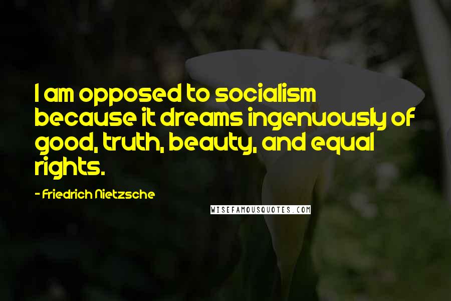 Friedrich Nietzsche Quotes: I am opposed to socialism because it dreams ingenuously of good, truth, beauty, and equal rights.