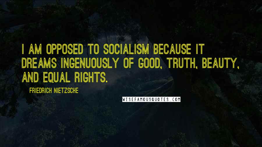 Friedrich Nietzsche Quotes: I am opposed to socialism because it dreams ingenuously of good, truth, beauty, and equal rights.