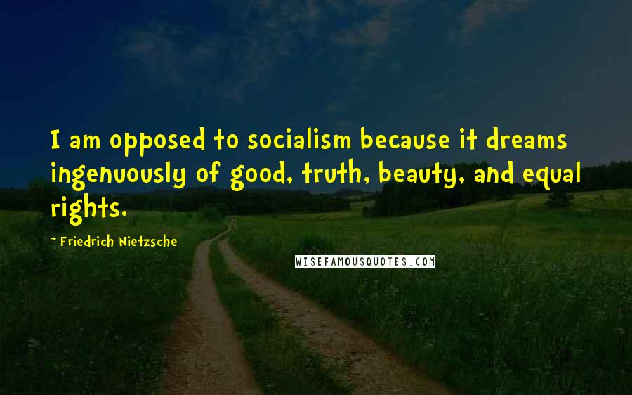 Friedrich Nietzsche Quotes: I am opposed to socialism because it dreams ingenuously of good, truth, beauty, and equal rights.