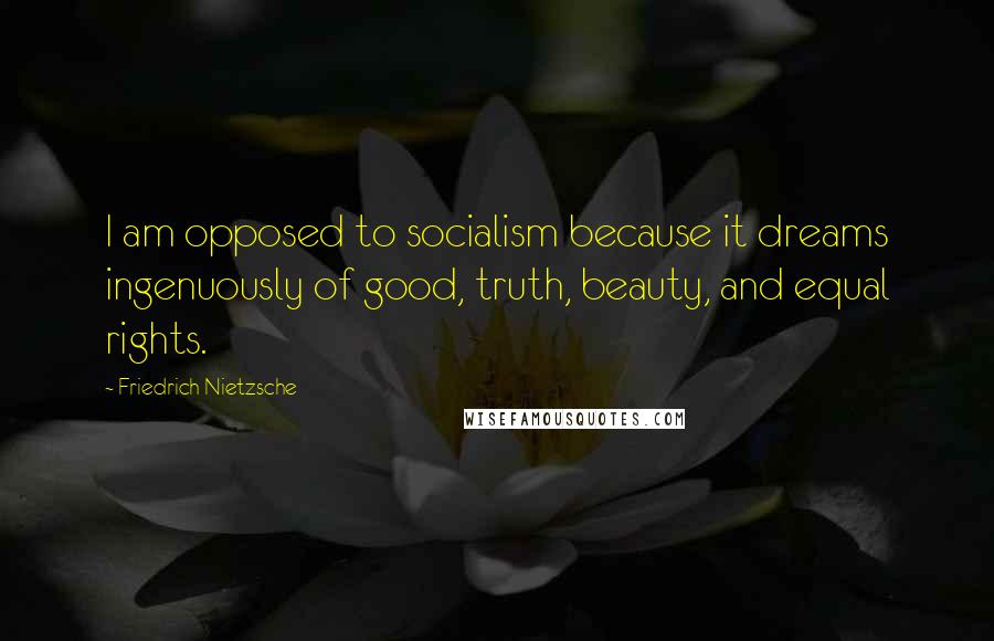 Friedrich Nietzsche Quotes: I am opposed to socialism because it dreams ingenuously of good, truth, beauty, and equal rights.