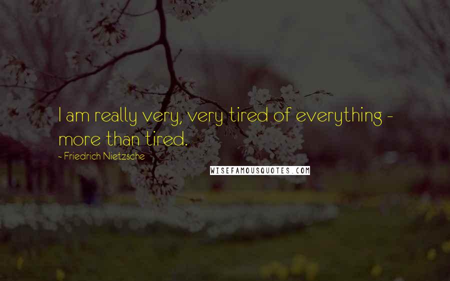 Friedrich Nietzsche Quotes: I am really very, very tired of everything - more than tired.