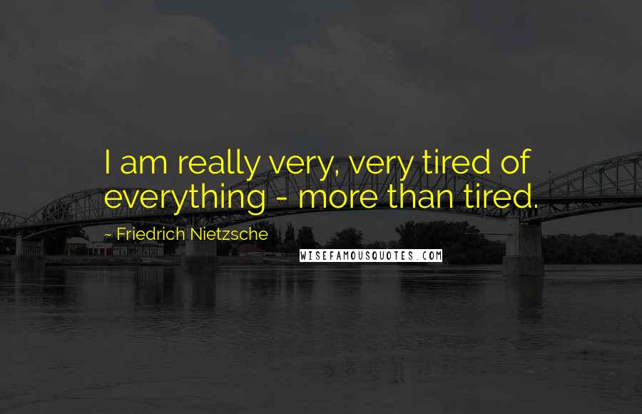 Friedrich Nietzsche Quotes: I am really very, very tired of everything - more than tired.