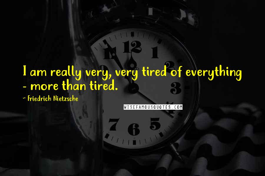 Friedrich Nietzsche Quotes: I am really very, very tired of everything - more than tired.
