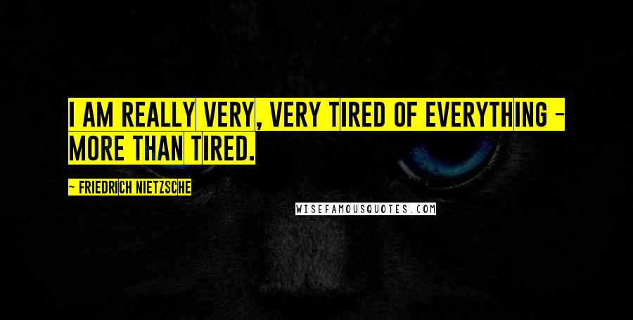 Friedrich Nietzsche Quotes: I am really very, very tired of everything - more than tired.
