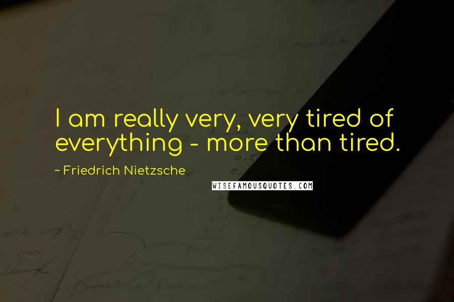 Friedrich Nietzsche Quotes: I am really very, very tired of everything - more than tired.