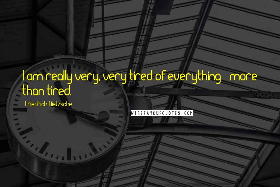 Friedrich Nietzsche Quotes: I am really very, very tired of everything - more than tired.