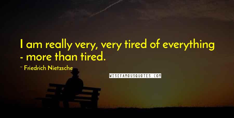 Friedrich Nietzsche Quotes: I am really very, very tired of everything - more than tired.