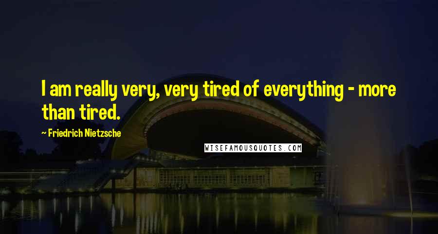 Friedrich Nietzsche Quotes: I am really very, very tired of everything - more than tired.