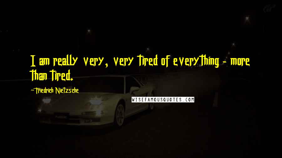 Friedrich Nietzsche Quotes: I am really very, very tired of everything - more than tired.