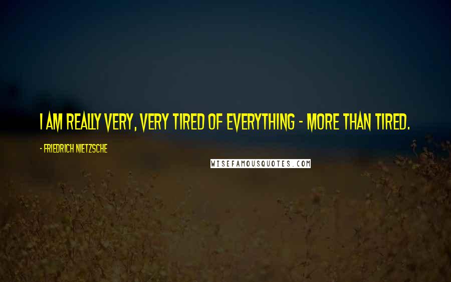 Friedrich Nietzsche Quotes: I am really very, very tired of everything - more than tired.