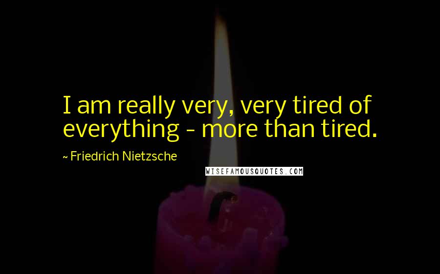 Friedrich Nietzsche Quotes: I am really very, very tired of everything - more than tired.