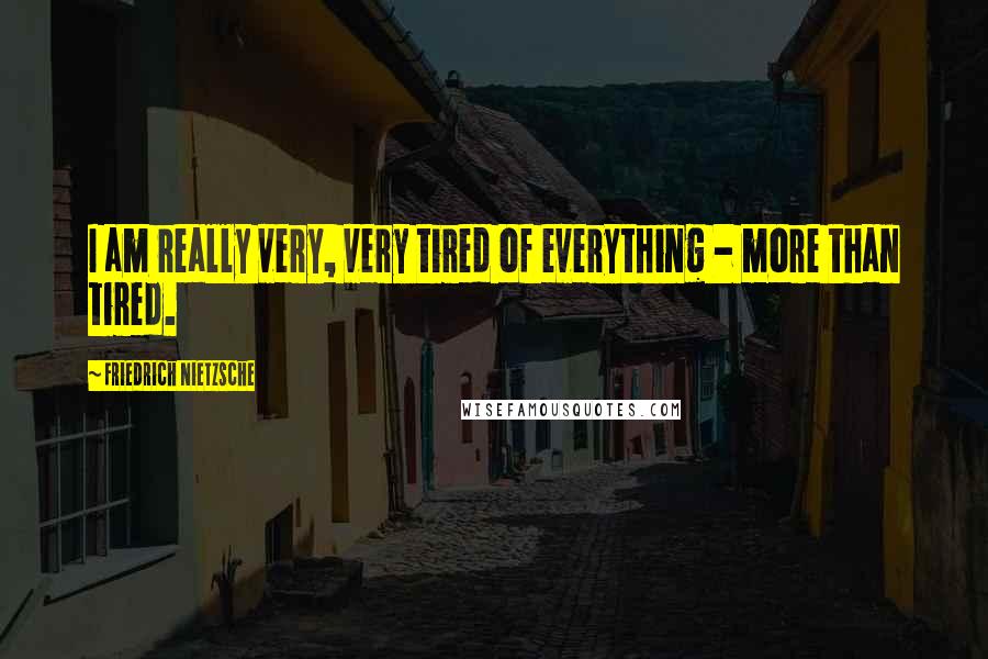 Friedrich Nietzsche Quotes: I am really very, very tired of everything - more than tired.